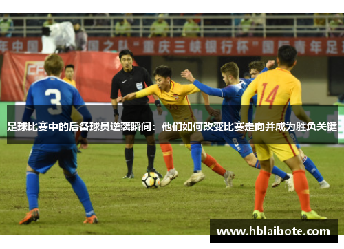 足球比赛中的后备球员逆袭瞬间：他们如何改变比赛走向并成为胜负关键