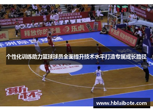 个性化训练助力篮球球员全面提升技术水平打造专属成长路径