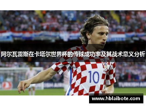 阿尔瓦雷斯在卡塔尔世界杯的传球成功率及其战术意义分析