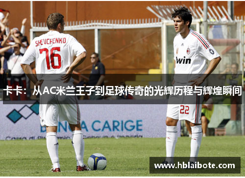 卡卡：从AC米兰王子到足球传奇的光辉历程与辉煌瞬间