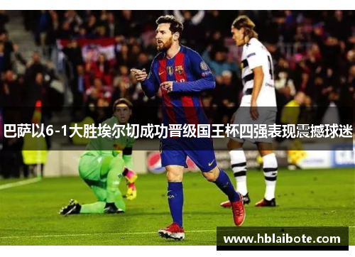 巴萨以6-1大胜埃尔切成功晋级国王杯四强表现震撼球迷
