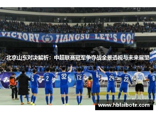 北京山东对决解析：中超联赛冠军争夺战全景透视与未来展望