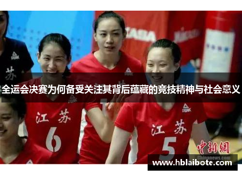 全运会决赛为何备受关注其背后蕴藏的竞技精神与社会意义