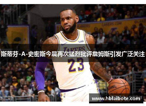 斯蒂芬-A-史密斯今晨再次猛烈批评詹姆斯引发广泛关注