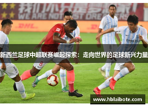 新西兰足球中超联赛崛起探索：走向世界的足球新兴力量