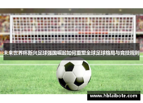 未来世界杯新兴足球强国崛起如何重塑全球足球格局与竞技规则