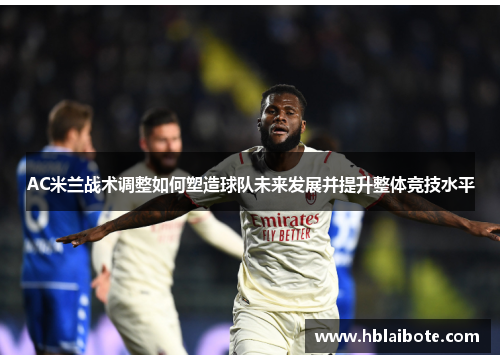 AC米兰战术调整如何塑造球队未来发展并提升整体竞技水平