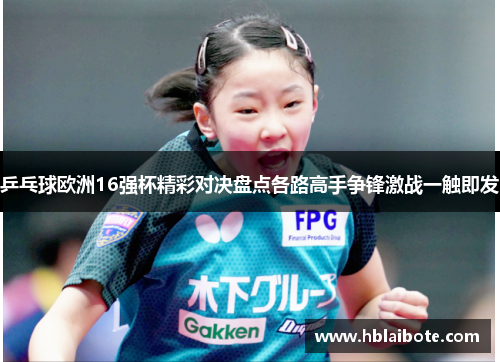 乒乓球欧洲16强杯精彩对决盘点各路高手争锋激战一触即发