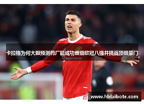 卡拉格为何大胆预测药厂能成功晋级欧冠八强并挑战顶级豪门