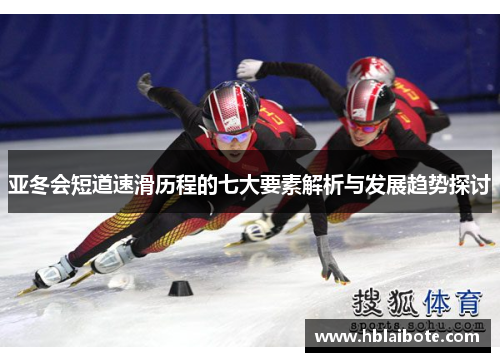亚冬会短道速滑历程的七大要素解析与发展趋势探讨
