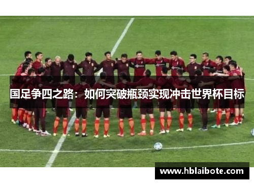 国足争四之路：如何突破瓶颈实现冲击世界杯目标