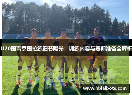 U20国青泰国拉练细节曝光：训练内容与赛前准备全解析