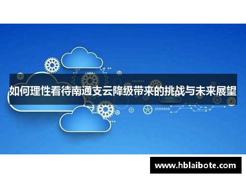 如何理性看待南通支云降级带来的挑战与未来展望