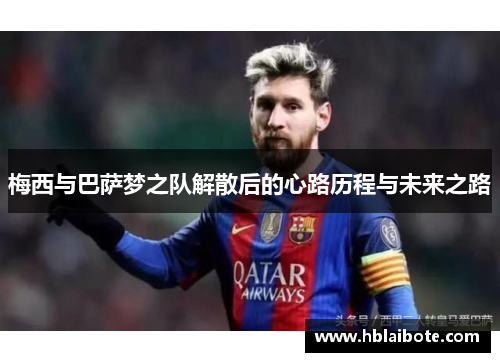 梅西与巴萨梦之队解散后的心路历程与未来之路