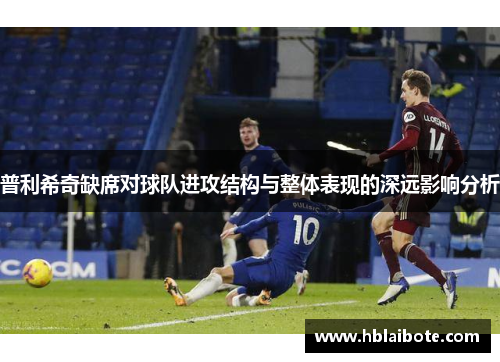 普利希奇缺席对球队进攻结构与整体表现的深远影响分析
