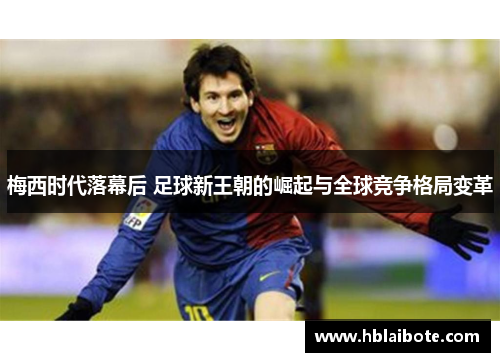 梅西时代落幕后 足球新王朝的崛起与全球竞争格局变革