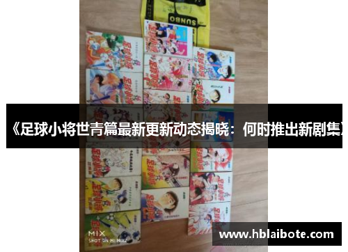 《足球小将世青篇最新更新动态揭晓：何时推出新剧集》