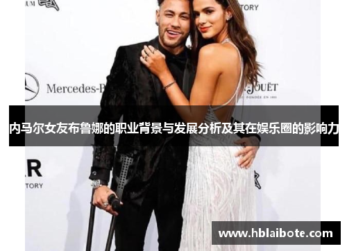内马尔女友布鲁娜的职业背景与发展分析及其在娱乐圈的影响力