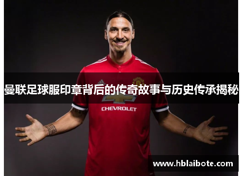 曼联足球服印章背后的传奇故事与历史传承揭秘