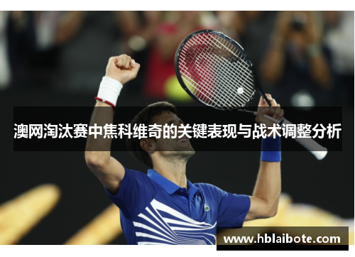 澳网淘汰赛中焦科维奇的关键表现与战术调整分析