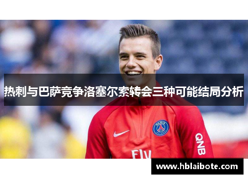 热刺与巴萨竞争洛塞尔索转会三种可能结局分析