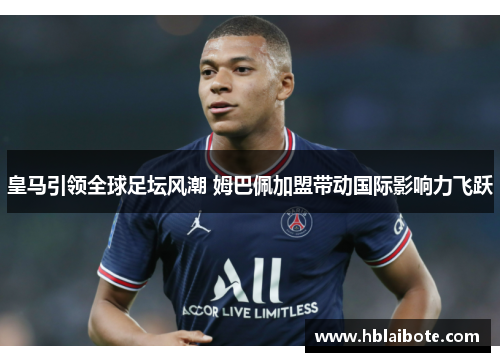 皇马引领全球足坛风潮 姆巴佩加盟带动国际影响力飞跃