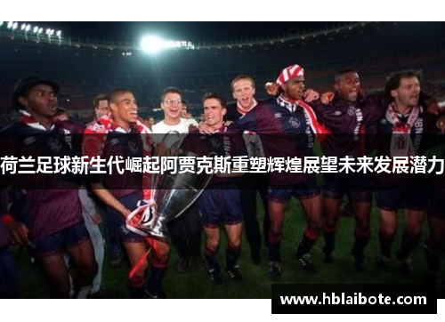荷兰足球新生代崛起阿贾克斯重塑辉煌展望未来发展潜力 荷兰足球新生代崛起阿贾克斯重塑辉煌展望未来发展潜力