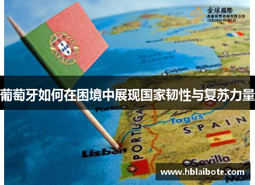 葡萄牙如何在困境中展现国家韧性与复苏力量 葡萄牙如何在困境中展现国家韧性与复苏力量