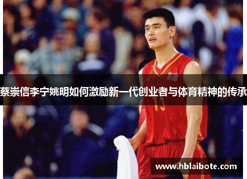 蔡崇信李宁姚明如何激励新一代创业者与体育精神的传承
