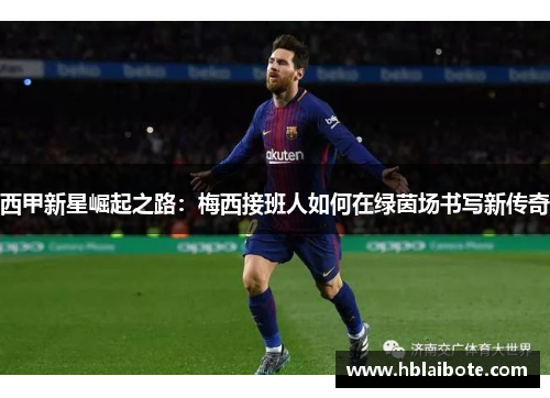 西甲新星崛起之路：梅西接班人如何在绿茵场书写新传奇