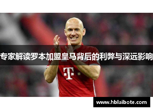 专家解读罗本加盟皇马背后的利弊与深远影响