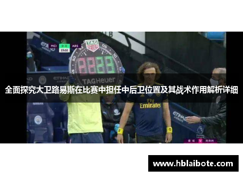 全面探究大卫路易斯在比赛中担任中后卫位置及其战术作用解析详细