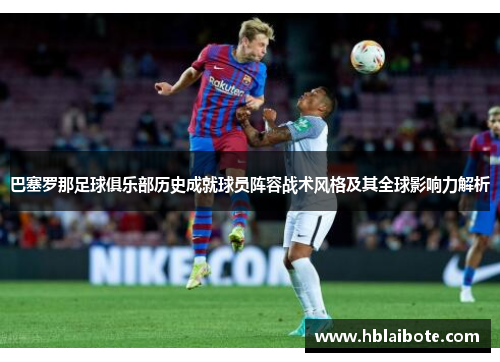 巴塞罗那足球俱乐部历史成就球员阵容战术风格及其全球影响力解析