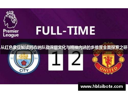 从红色象征解读阿森纳队徽深层文化与精神内涵的多维度全面探索之研 从红色象征解读阿森纳队徽深层文化与精神内涵的多维度全面探索之研